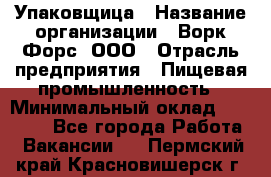 Упаковщица › Название организации ­ Ворк Форс, ООО › Отрасль предприятия ­ Пищевая промышленность › Минимальный оклад ­ 25 000 - Все города Работа » Вакансии   . Пермский край,Красновишерск г.